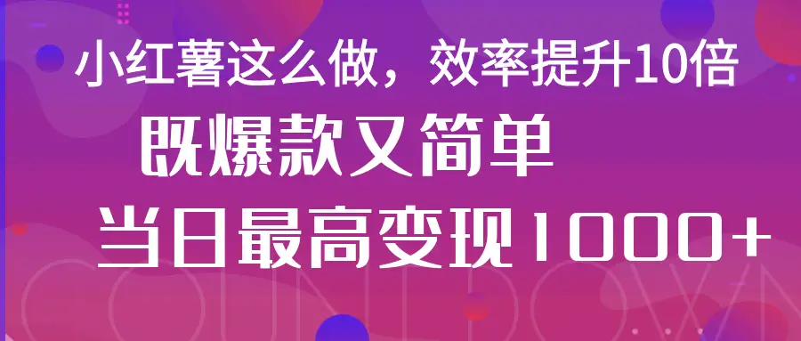 小红薯这么做,效率提升10倍,既爆款又简单,轻松变现不求人-离锋创库