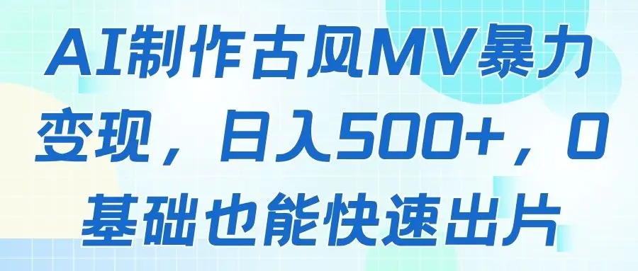 AI制作古风MV暴力变现,日入500+,0基础也能快速出片-离锋创库
