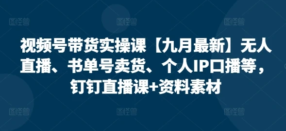 【精】视频号带货实操课【25年7月最新】无人直播、书单号卖货、个人IP口播等,钉钉直播课+资料素材-离锋创库