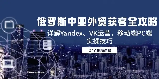 【精】俄罗斯中亚外贸获客全攻略,详解Yandex、VK运营,移动端PC端实操技巧-离锋创库
