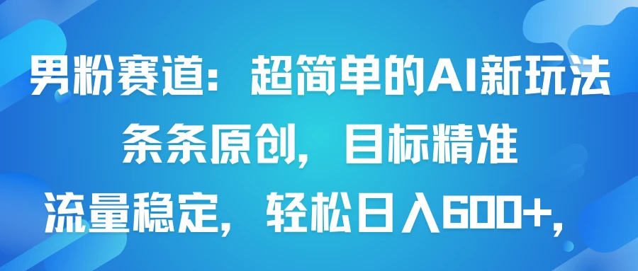 男粉赛道:超简单的AI新玩法条条原创,目标精准,流量稳定轻松日入600+-离锋创库