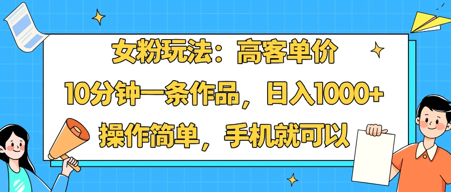 女粉玩法:高客单价,10分钟一条作品,日入1000+操作简单,手机就可以-离锋创库