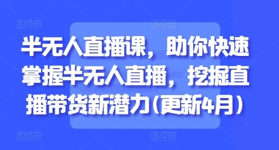 【精】半无人直播课,助你快速掌握半无人直播,挖掘直播带货新潜力(更新9月)-离锋创库