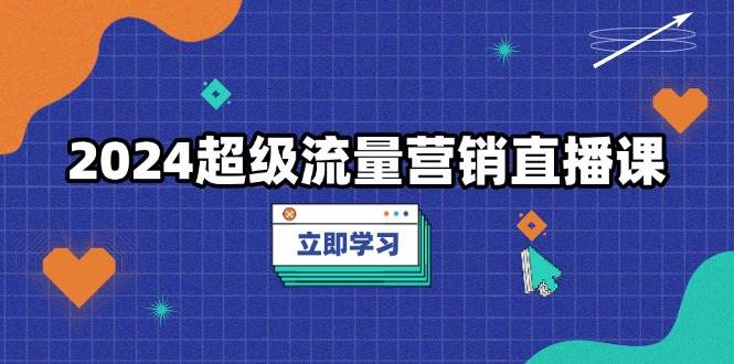 2024超级流量营销直播课，低成本打法，提升流量转化率，案例拆解爆款-离锋创库