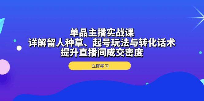 单品主播实战课:详解留人种草、起号玩法与转化话术,提升直播间成交密度-离锋创库