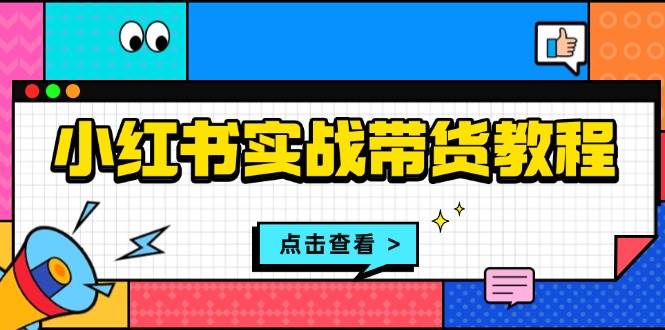 小红书实战带货教程：从开店到选品、笔记制作、发货、售后等全方位指导-离锋创库