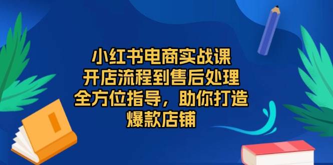 小红书电商实战课,开店流程到售后处理,全方位指导,助你打造爆款店铺-离锋创库