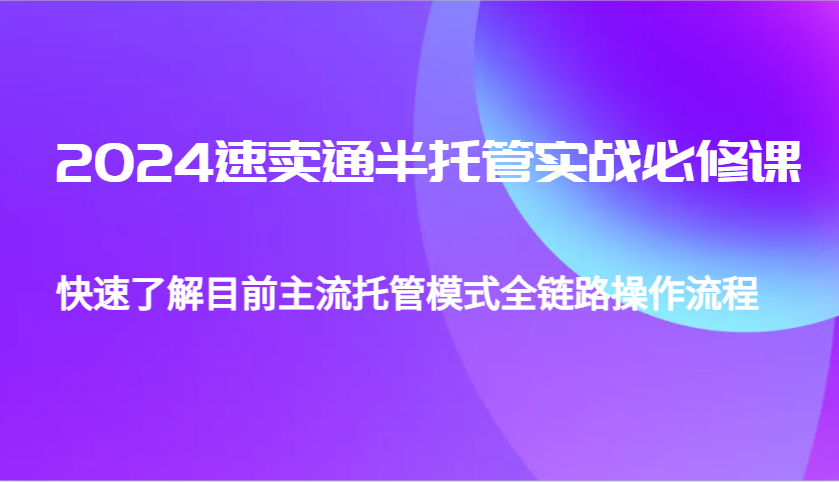 2024速卖通半托管从0到1实战必修课,帮助你快速了解目前主流托管模式全链路操作流程-离锋创库