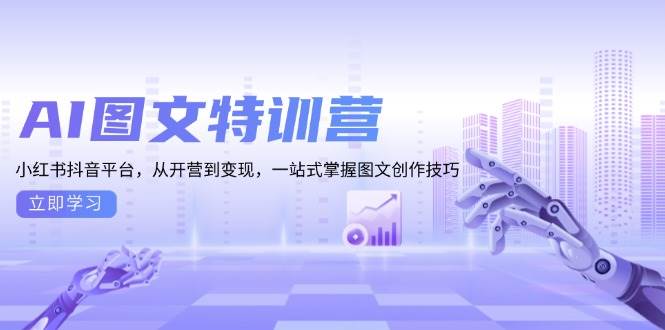 AI图文特训营：小红书抖音平台，从开营到变现，一站式掌握图文创作技巧-离锋创库