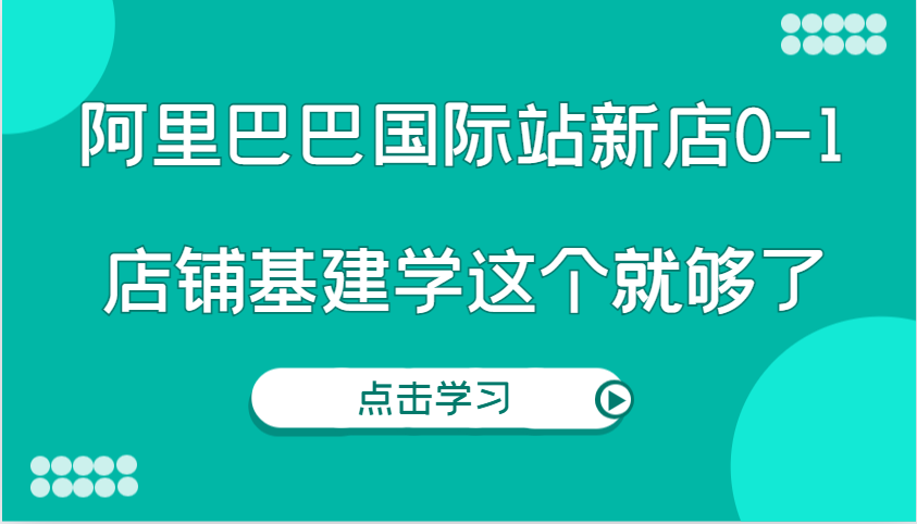 阿里巴巴国际站新店0-1,个人实践实操录制从0-1基建,店铺基建学这个就够了-离锋创库
