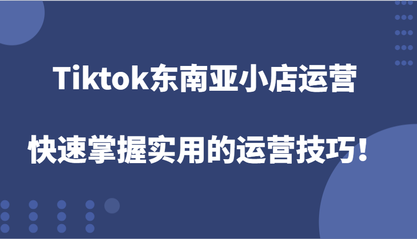 Tiktok东南亚小店运营，快速掌握实用的运营技巧！-离锋创库