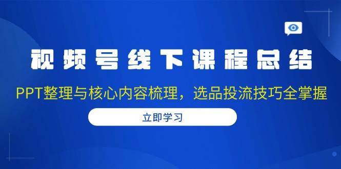 视频号线下课程总结：PPT整理与核心内容梳理，选品投流技巧全掌握-离锋创库