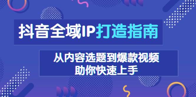 抖音全域IP打造指南,从内容选题到爆款视频,助你快速上手-离锋创库