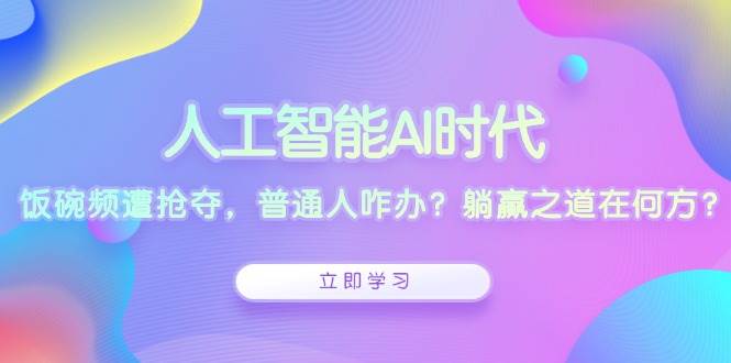 人工智能AI时代,饭碗频遭抢夺,普通人咋办?躺赢之道在何方?-离锋创库