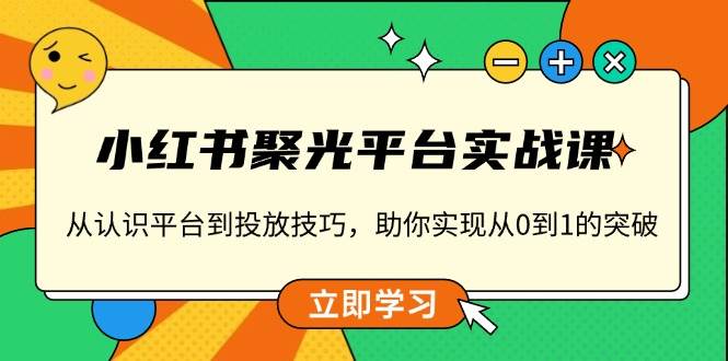 小红书聚光平台实战课,从认识平台到投放技巧,助你实现从0到1的突破-离锋创库
