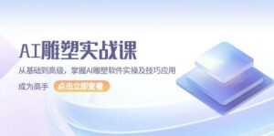 AI雕塑实战课，从基础到高级，掌握AI雕塑软件实操及技巧应用成为高手-离锋创库