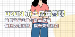 OZON本土店运营课，掌握商品走价与选品逻辑，优化店铺运营，提升变现能力-离锋创库