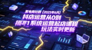 某电商社群【2025年6月】抖店运营从0到1系统运营起店课程，抖店最新玩法实时更新-离锋创库