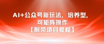 AI+公众号新玩法之培养型，可矩阵操作【附带项目教程】-离锋创库