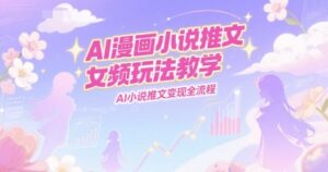 AI漫画小说推文女频玩法教学，AI小说推文变现全流程-离锋创库