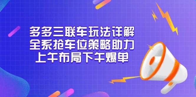 多多三联车玩法详解，全系抢车位策略助力，上午布局下午爆单-离锋创库