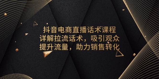 抖音电商直播话术课程，详解拉流话术，吸引观众，提升流量，助力销售转化-离锋创库