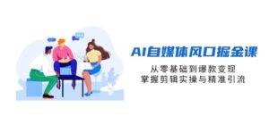 AI自媒体风口掘金课，从零基础到爆款变现，掌握剪辑实操与精准引流-离锋创库