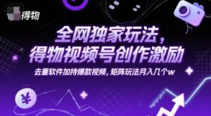 全网独家玩法，得物视频号创作激励 去重软件加持爆款视频，矩阵玩法月入几个w【揭秘】-离锋创库