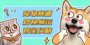 宠物赛道短视频运营全攻略,选品拍摄剪辑实操,实现流量到收益转化-离锋创库