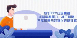 低价PPC扫流秘籍：运营必备能力, 推广基础, 产品布局与数据化选款详解-离锋创库