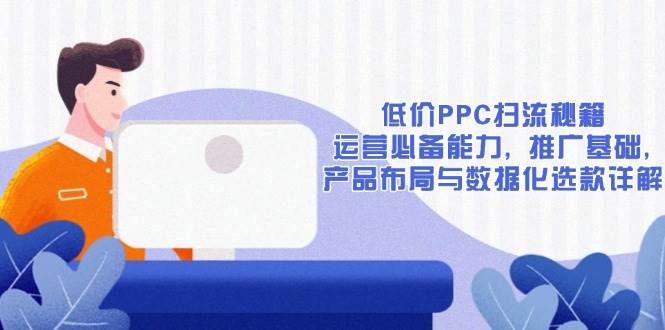 低价PPC扫流秘籍：运营必备能力, 推广基础, 产品布局与数据化选款详解-离锋创库