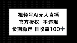 视频号AI无人直播,官方授权 不违规,单日平均收益100+-离锋创库