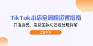 TikTok小店全流程运营指南,开店选品、发货回款与违规处理详解-离锋创库