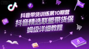 抖音带货训练第10期营，抖音精选联盟带货保姆级详细教程-离锋创库