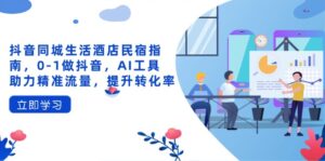 抖音同城生活酒店民宿指南,0-1做抖音,AI工具助力精准流量,提升转化率-离锋创库