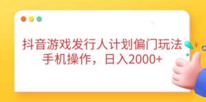 抖音游戏发行人计划偏门玩法,手机操作,日入2000+-离锋创库
