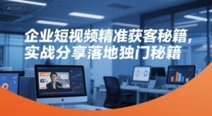 企业短视频精准获客秘籍，实战分享落地独门秘籍-离锋创库