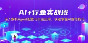 AI+行业实战班,深入解析Agent配置与实战应用,快速掌握AI落地技巧-离锋创库