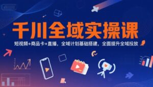 千川全域实操课,短视频+商品卡+直播,全域计划基础搭建,全面提升全域投放-离锋创库