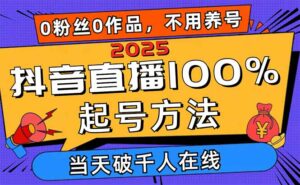2025抖音直播100%起号方法,0粉丝0作品当天破千人在线 可配合多种变现方式-离锋创库