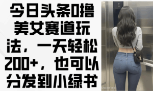 今日头条0撸美女赛道玩法,一天轻松200+,也可以分发到小绿书-离锋创库