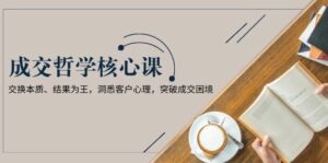 成交哲学课,交换本质、结果为王,洞悉客户心理,突破成交困境-离锋创库