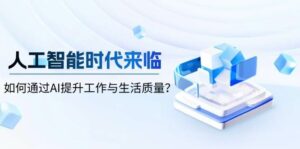 人工智能时代来临,如何通过AI提升工作与生活质量-离锋创库