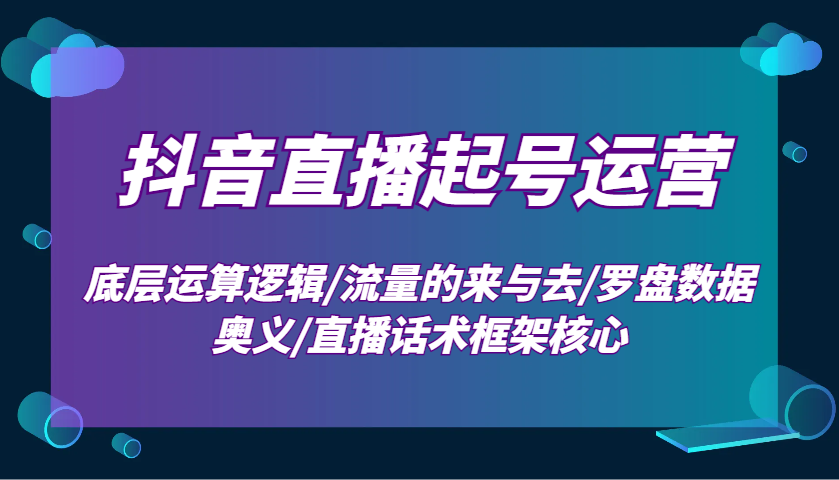 抖音直播起号运营：底层运算逻辑/流量的来与去/罗盘数据奥义/直播话术框架核心-离锋创库