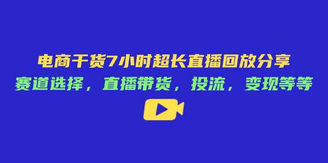 电商干货7小时超长直播回放分享：赛道选择，直播带货，投流，变现等等-离锋创库