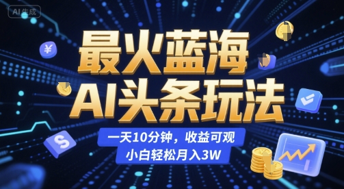 最火蓝海AI头条玩法，一天10分钟，收益可观，小白轻松月入3W【揭秘】-离锋创库