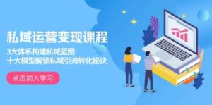 私域运营变现课程,3大体系构建私域蓝图,十大模型解锁私域引流转化秘诀-离锋创库