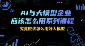 AI与大模型企业应该怎么用系列课程，究竟应该怎么用好大模型-离锋创库