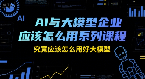 AI与大模型企业应该怎么用系列课程，究竟应该怎么用好大模型-离锋创库