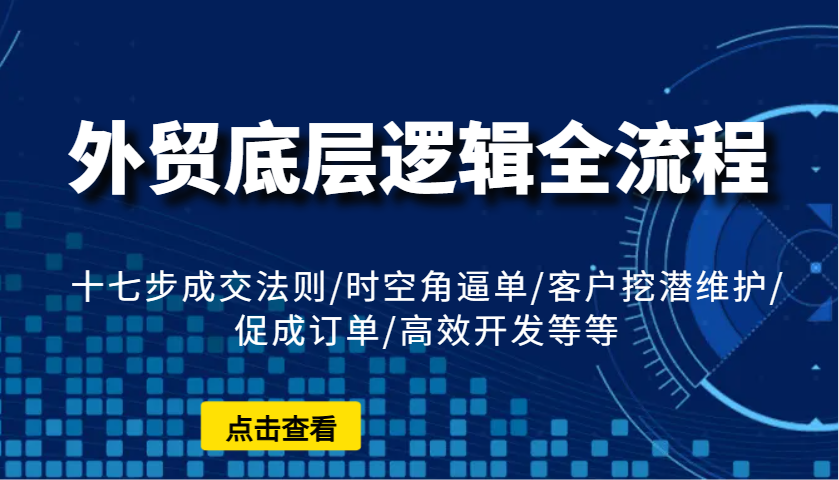外贸底层逻辑全流程：十七步成交法则/时空角逼单/客户挖潜维护/促成订单/高效开发等等-离锋创库